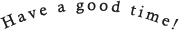 have a good time